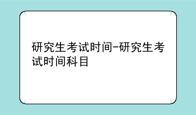 研究生考试时间-研究生考试时间科目