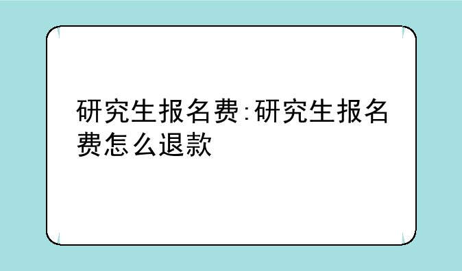 研究生报名费:研究生报名费怎么退款