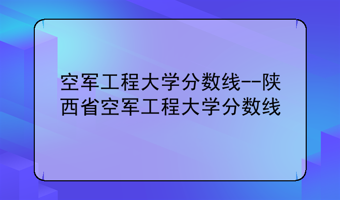 空军工程大学分数线--陕西省空军工程大学分数线