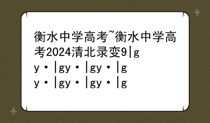 衡水中学高考~衡水中学高考2024清北录取人数