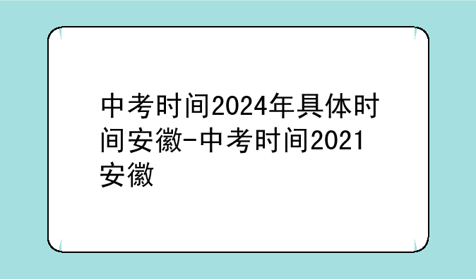 中考时间2024年具体时间安徽-中考时间2021安徽