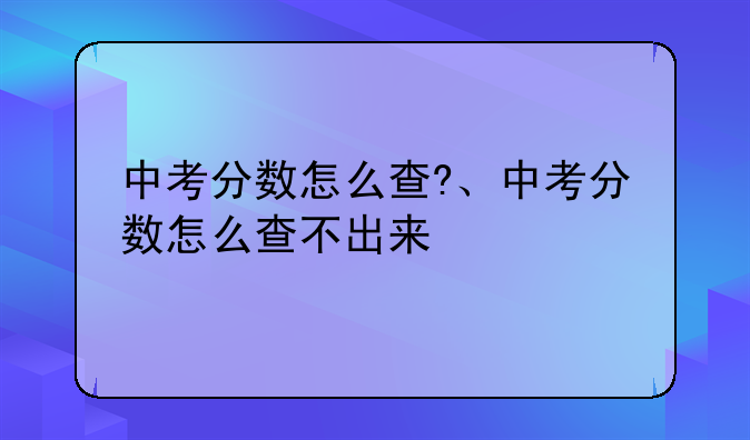 中考分数怎么查?、中考分数怎么查不出来