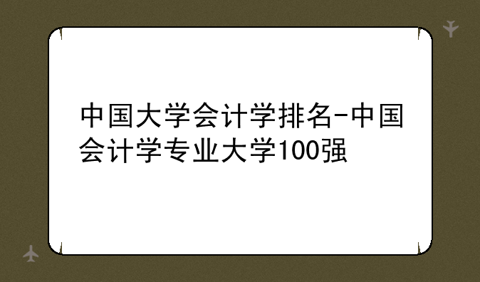 中国大学会计学排名-中国会计学专业大学100强