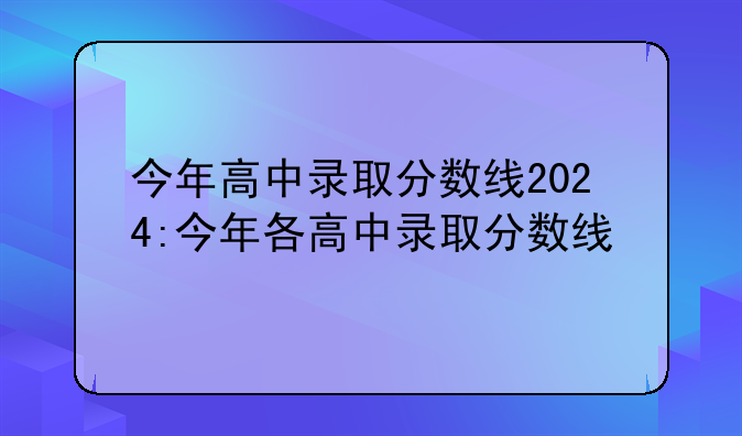 今年高中录取分数线2024:今年各高中录取分数线
