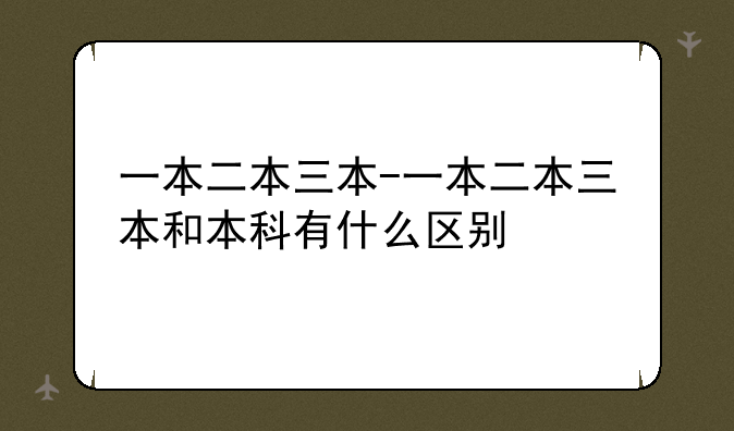 一本二本三本-一本二本三本和本科有什么区别