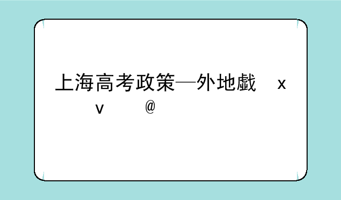 上海高考政策—外地户籍在上海高考政策