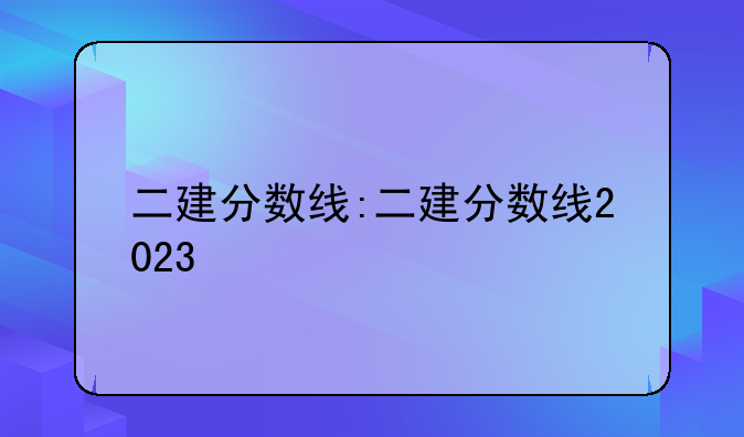 二建分数线:二建分数线2023