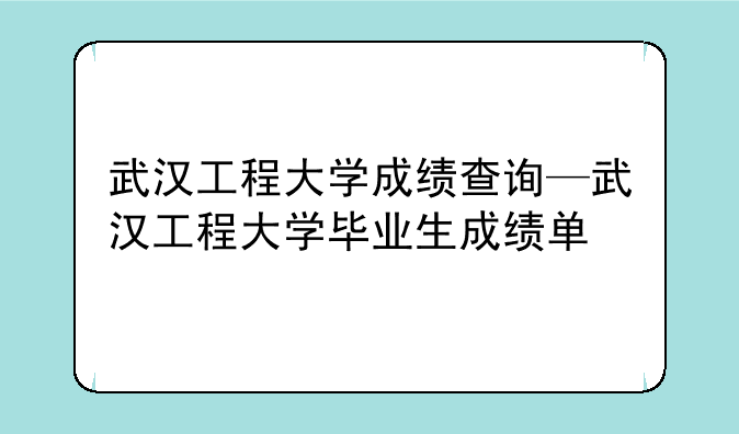 武汉工程大学成绩查询—武汉工程大学毕业生成绩单