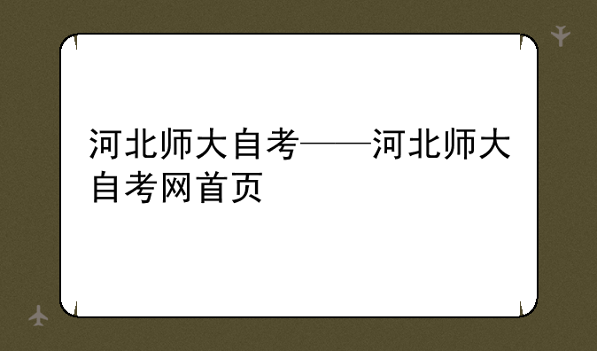 河北师大自考——河北师大自考网首页