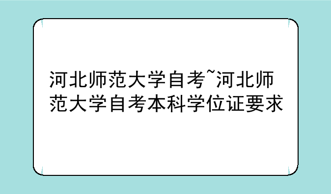 河北师范大学自考~河北师范大学自考本科学位证要求