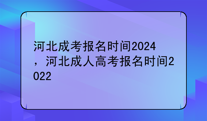 河北成考报名时间2024，河北成人高考报名时间2022
