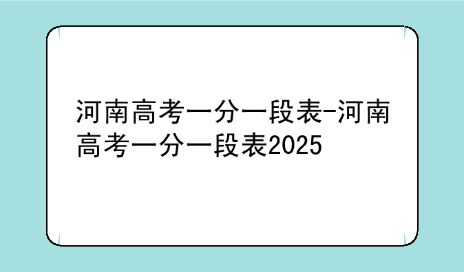 河南高考一分一段表-河南高考一分一段表2025