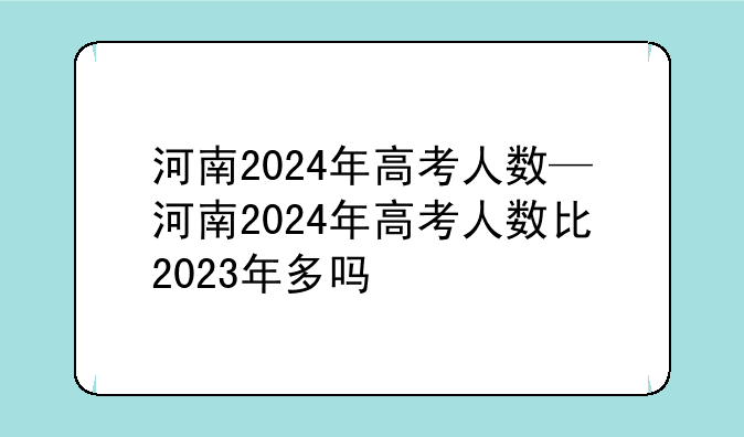 河南2024年高考人数—河南2024年高考人数比2023年多吗
