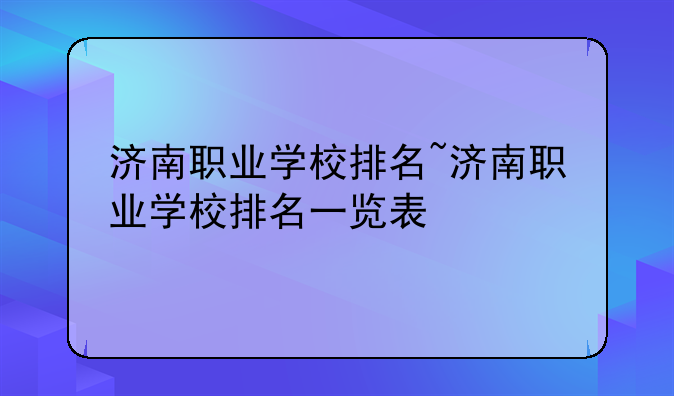 济南职业学校排名~济南职业学校排名一览表