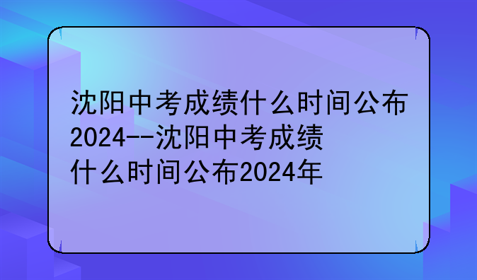 沈阳中考成绩什么时间公布2024--沈阳中考成绩什么时间公布2024年