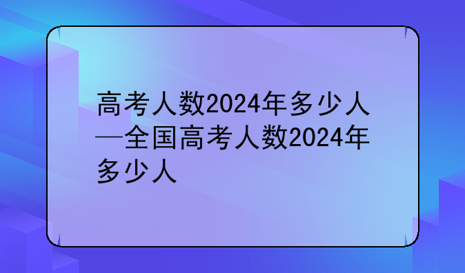 高考人数2024年多少人—全国高考人数2024年多少人