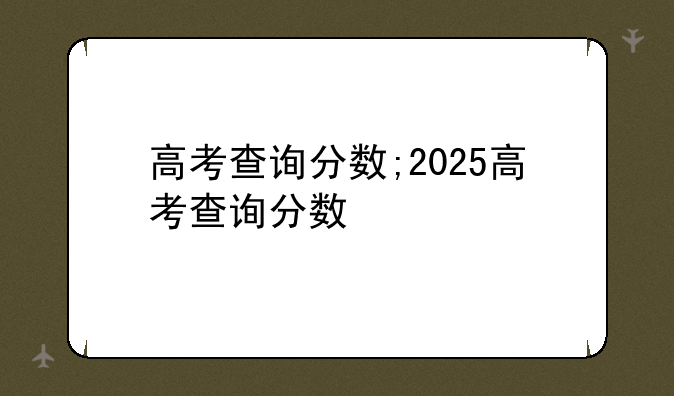 高考查询分数;2025高考查询分数