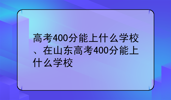 高考400分能上什么学校、在山东高考400分能上什么学校