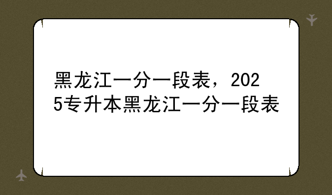 黑龙江一分一段表，2025专升本黑龙江一分一段表