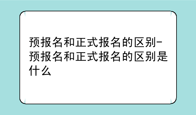 预报名和正式报名的区别-预报名和正式报名的区别是什么