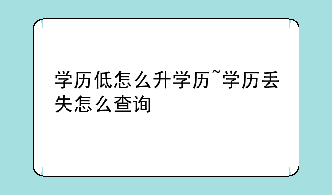 学历低怎么升学历~学历丢失怎么查询