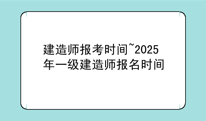 建造师报考时间~2025年一级建造师报名时间