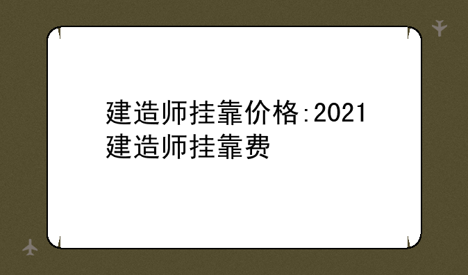 建造师挂靠价格:2021建造师挂靠费