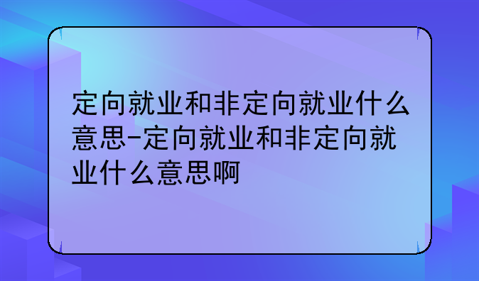 定向就业和非定向就业什么意思-定向就业和非定向就业什么意思啊