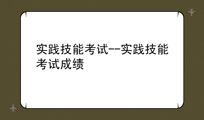 实践技能考试--实践技能考试成绩