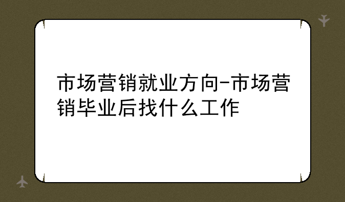 市场营销就业方向-市场营销毕业后找什么工作