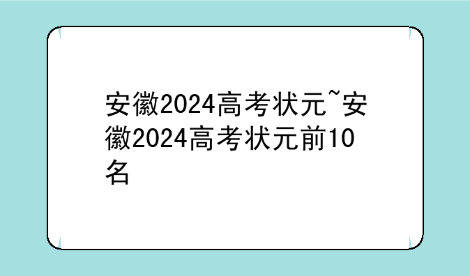 安徽2024高考状元~安徽2024高考状元前10名