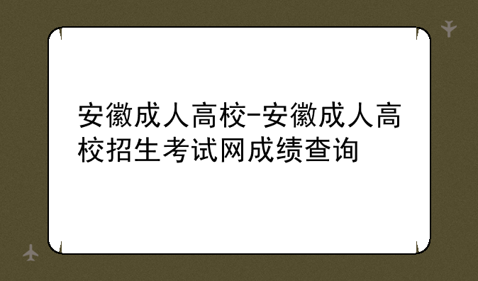 安徽成人高校-安徽成人高校招生考试网成绩查询