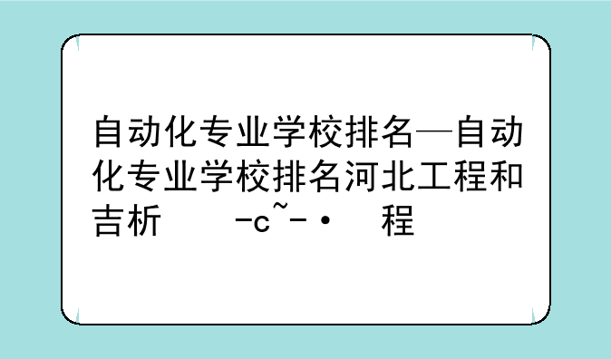 自动化专业学校排名—自动化专业学校排名河北工程和吉林农大