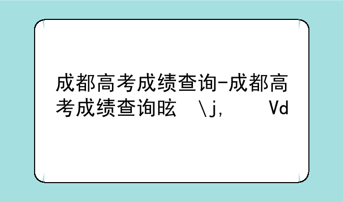 成都高考成绩查询-成都高考成绩查询是多久