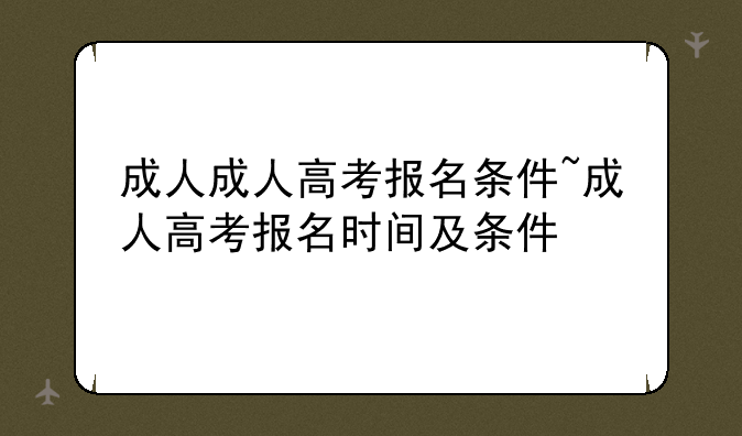 成人成人高考报名条件~成人高考报名时间及条件