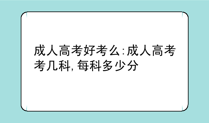 成人高考好考么:成人高考考几科,每科多少分