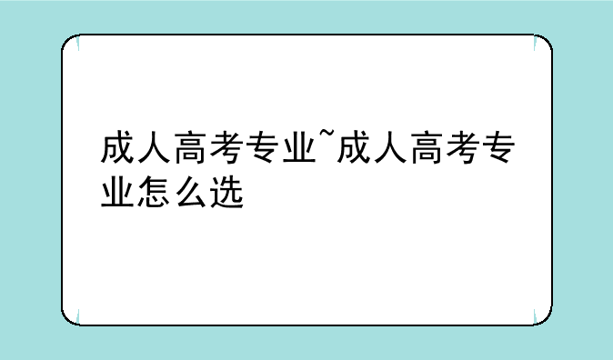 成人高考专业~成人高考专业怎么选
