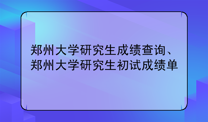 郑州大学研究生成绩查询、郑州大学研究生初试成绩单