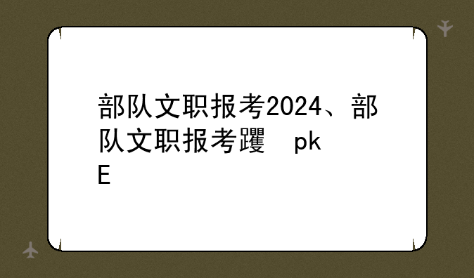 部队文职报考2024、部队文职报考身体条件