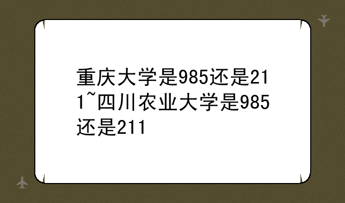 重庆大学是985还是211~四川农业大学是985还是211