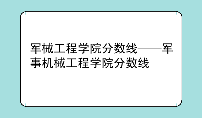军械工程学院分数线——军事机械工程学院分数线