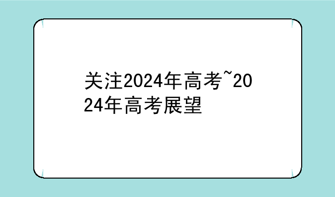 关注2024年高考~2024年高考展望