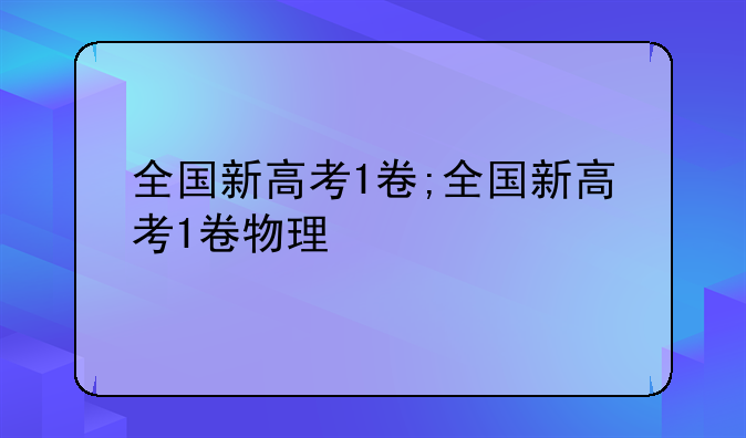 全国新高考1卷;全国新高考1卷物理