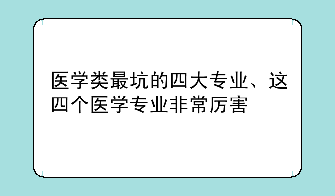 医学类最坑的四大专业、这四个医学专业非常厉害