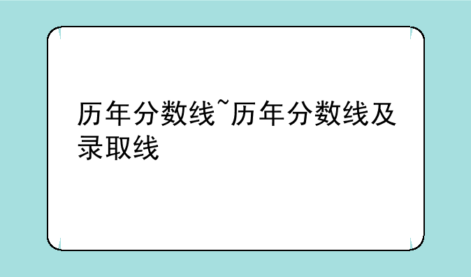 历年分数线~历年分数线及录取线