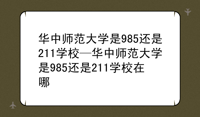 华中师范大学是985还是211学校—华中师范大学是985还是211学校在哪